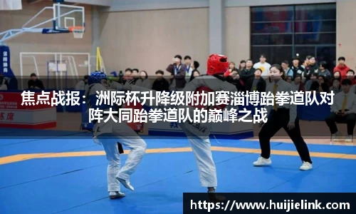 焦点战报:洲际杯升降级附加赛淄博跆拳道队对阵大同跆拳道队的巅峰之战