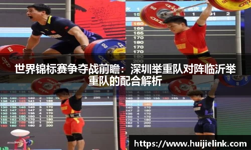 世界锦标赛争夺战前瞻:深圳举重队对阵临沂举重队的配合解析