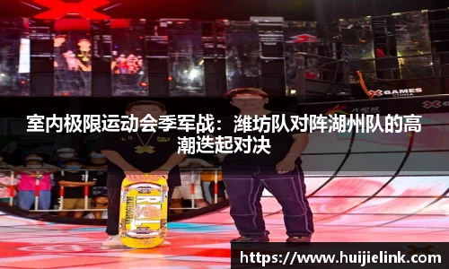 室内极限运动会季军战:潍坊队对阵湖州队的高潮迭起对决