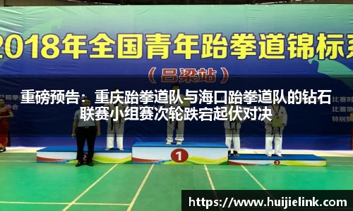 重磅预告:重庆跆拳道队与海口跆拳道队的钻石联赛小组赛次轮跌宕起伏对决