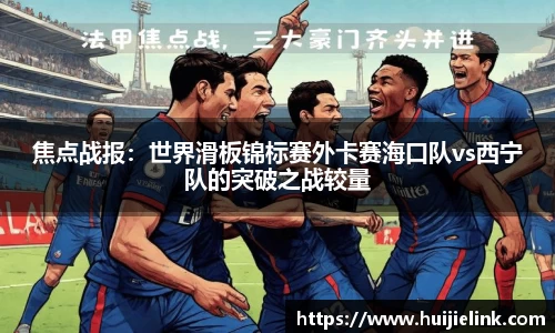 焦点战报:世界滑板锦标赛外卡赛海口队vs西宁队的突破之战较量