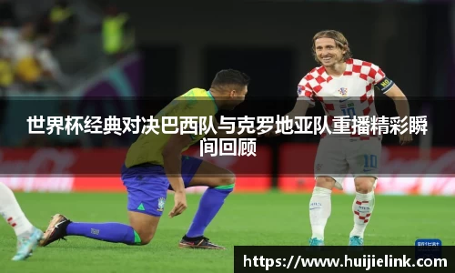 世界杯经典对决巴西队与克罗地亚队重播精彩瞬间回顾