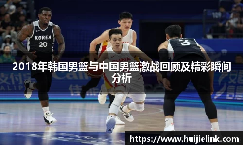 2018年韩国男篮与中国男篮激战回顾及精彩瞬间分析
