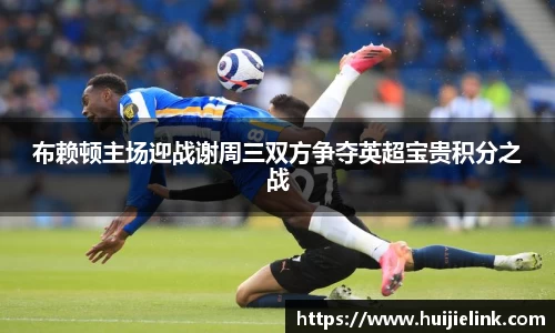 布赖顿主场迎战谢周三双方争夺英超宝贵积分之战